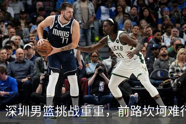 深圳男篮挑战重重，前路坎坷难行